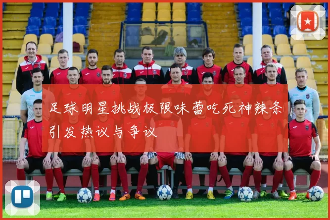 足球明星挑战极限味蕾吃死神辣条引发热议与争议