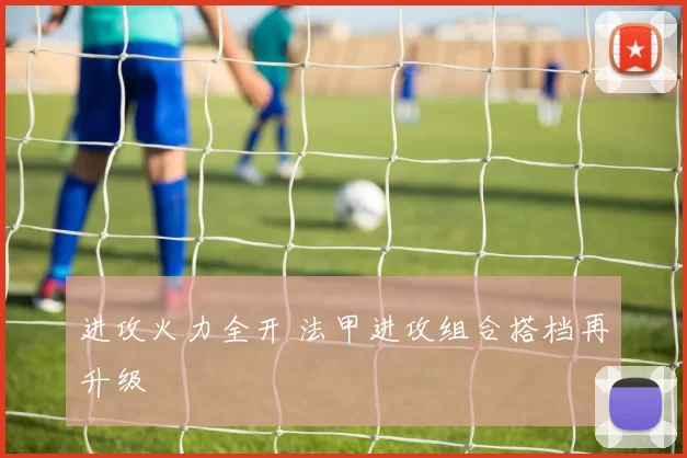 进攻火力全开 法甲进攻组合搭档再升级