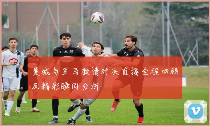 曼城与罗马激情对决直播全程回顾及精彩瞬间分析