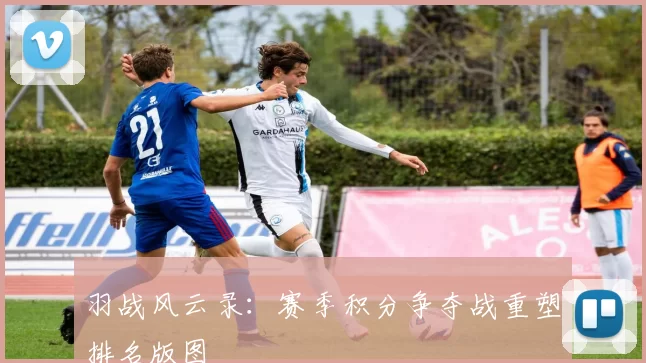羽战风云录：赛季积分争夺战重塑排名版图