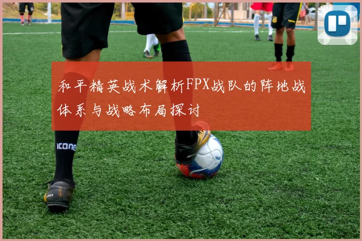 和平精英战术解析FPX战队的阵地战体系与战略布局探讨