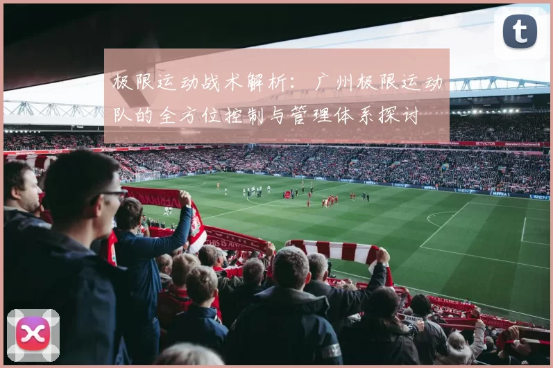 极限运动战术解析：广州极限运动队的全方位控制与管理体系探讨