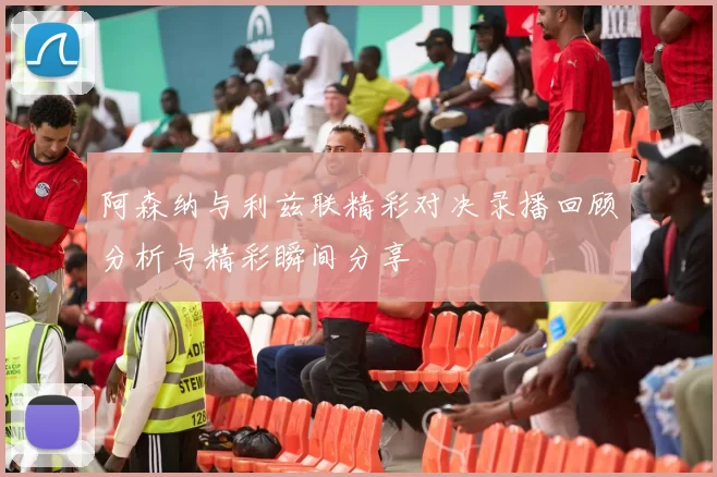 阿森纳与利兹联精彩对决录播回顾分析与精彩瞬间分享