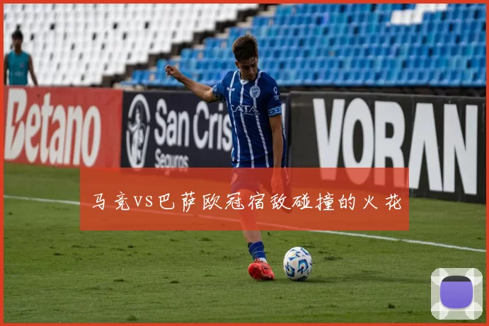 马竞vs巴萨欧冠宿敌碰撞的火花