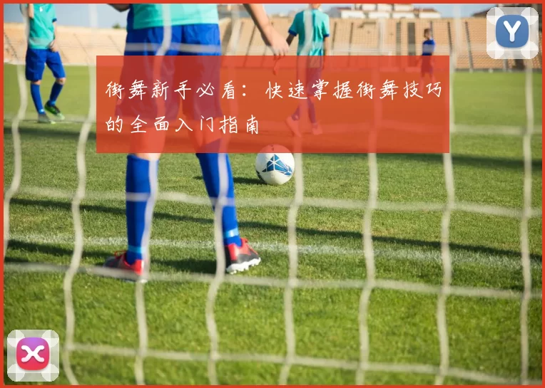 街舞新手必看：快速掌握街舞技巧的全面入门指南