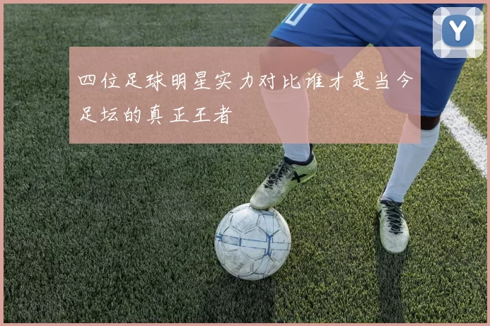四位足球明星实力对比谁才是当今足坛的真正王者