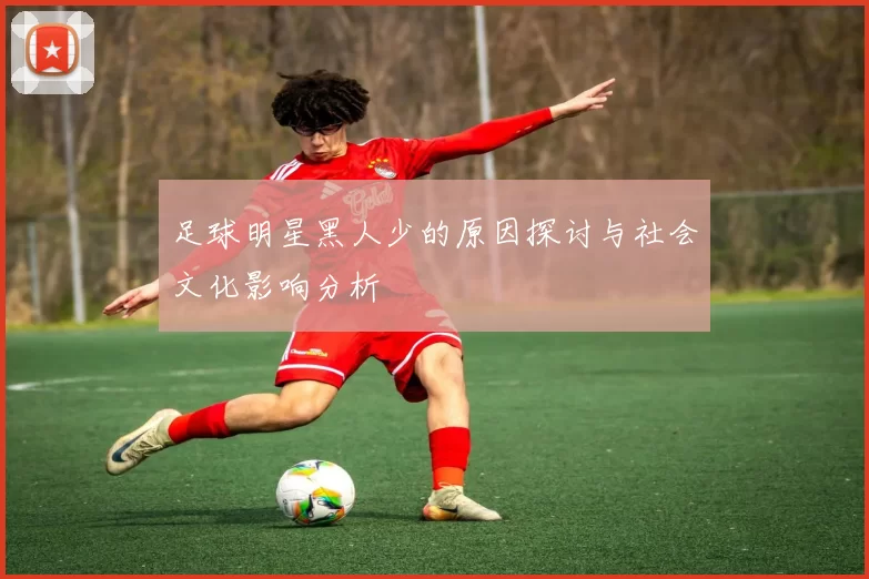 足球明星黑人少的原因探讨与社会文化影响分析