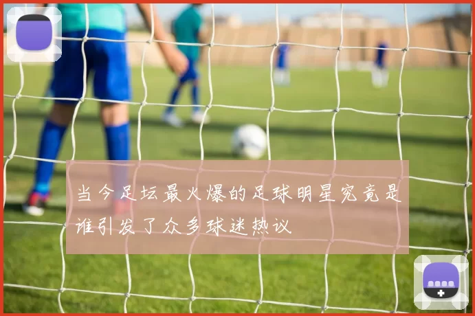 当今足坛最火爆的足球明星究竟是谁引发了众多球迷热议
