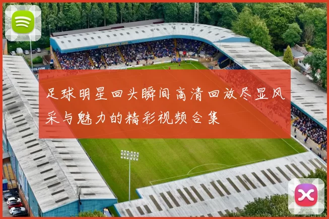 足球明星回头瞬间高清回放尽显风采与魅力的精彩视频合集